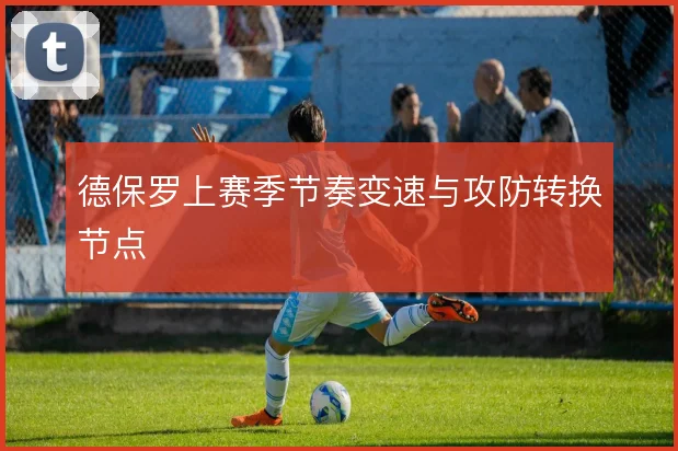 德保罗上赛季节奏变速与攻防转换节点