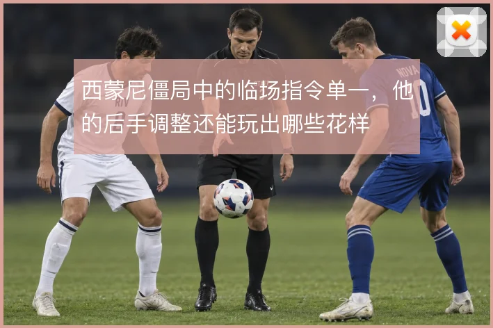西蒙尼僵局中的临场指令单一,他的后手调整还能玩出哪些花样