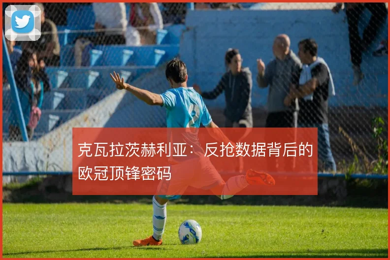 克瓦拉茨赫利亚:反抢数据背后的欧冠顶锋密码