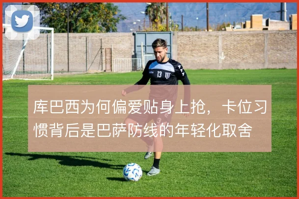 库巴西为何偏爱贴身上抢，卡位习惯背后是巴萨防线的年轻化取舍