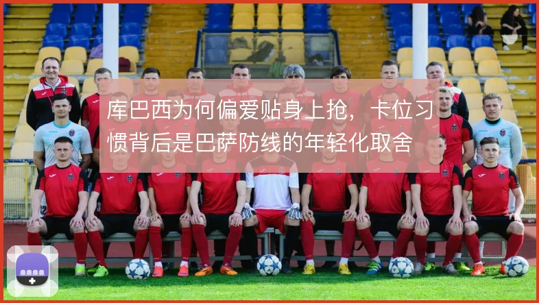 库巴西为何偏爱贴身上抢，卡位习惯背后是巴萨防线的年轻化取舍