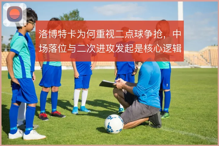 洛博特卡为何重视二点球争抢,中场落位与二次进攻发起是核心逻辑