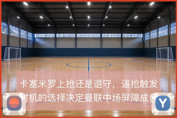 卡塞米罗上抢还是退守,逼抢触发时机的选择决定曼联中场屏障成色