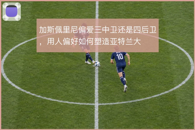 加斯佩里尼偏爱三中卫还是四后卫，用人偏好如何塑造亚特兰大