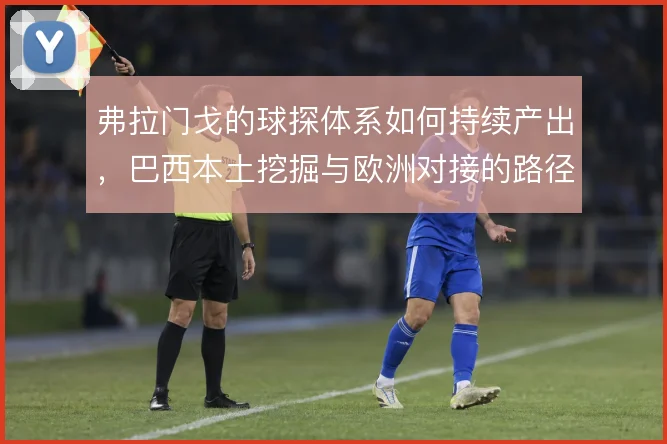 弗拉门戈的球探体系如何持续产出，巴西本土挖掘与欧洲对接的路径在哪