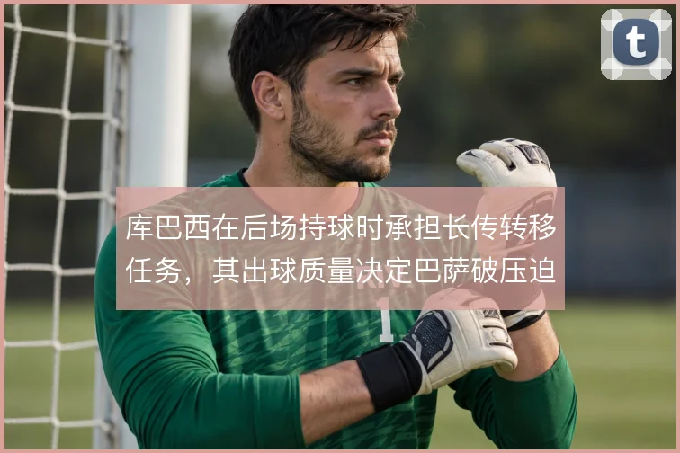 库巴西在后场持球时承担长传转移任务，其出球质量决定巴萨破压迫上限