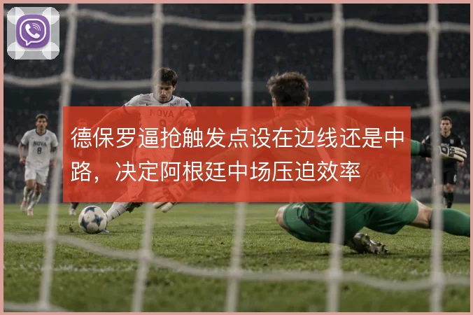 德保罗逼抢触发点设在边线还是中路，决定阿根廷中场压迫效率