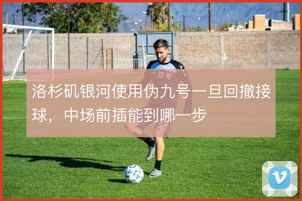 洛杉矶银河使用伪九号一旦回撤接球,中场前插能到哪一步