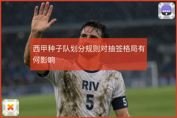 西甲种子队划分规则对抽签格局有何影响
