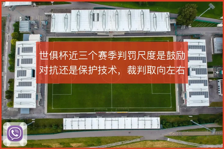 世俱杯近三个赛季判罚尺度是鼓励对抗还是保护技术，裁判取向左右比赛节奏