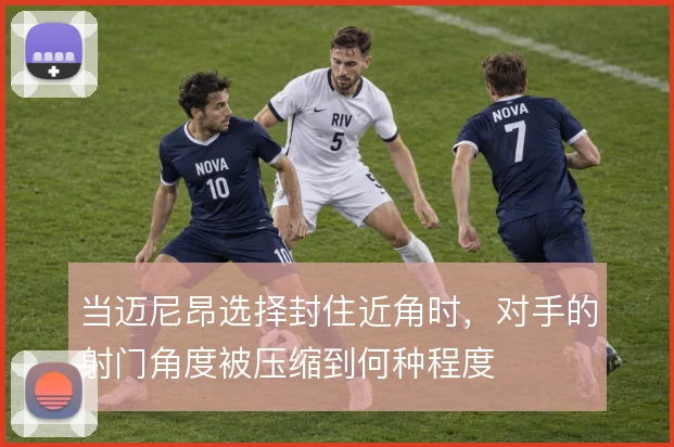 当迈尼昂选择封住近角时,对手的射门角度被压缩到何种程度