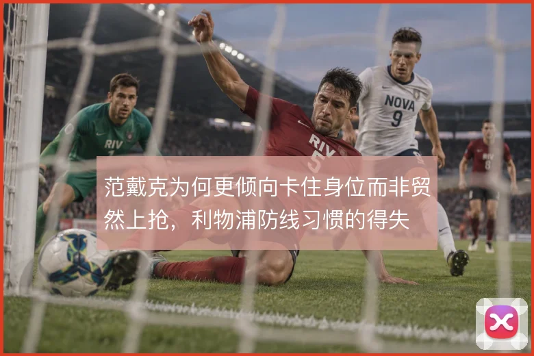 范戴克为何更倾向卡住身位而非贸然上抢，利物浦防线习惯的得失