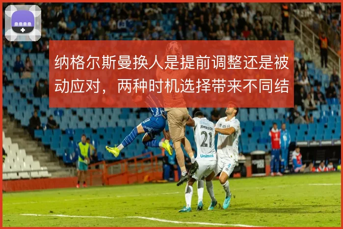 纳格尔斯曼换人是提前调整还是被动应对，两种时机选择带来不同结果