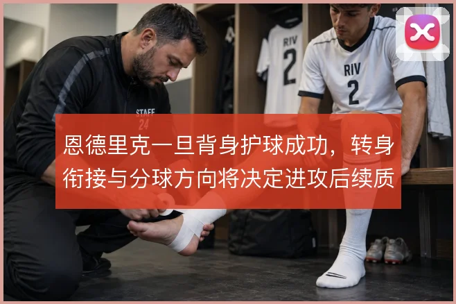 恩德里克一旦背身护球成功,转身衔接与分球方向将决定进攻后续质量