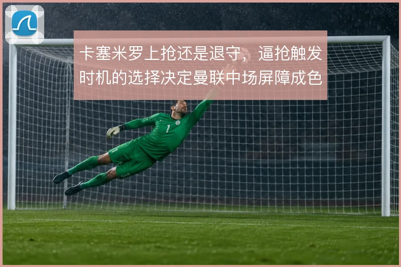 卡塞米罗上抢还是退守，逼抢触发时机的选择决定曼联中场屏障成色