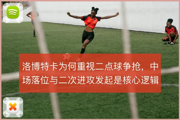 洛博特卡为何重视二点球争抢，中场落位与二次进攻发起是核心逻辑