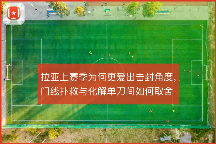 拉亚上赛季为何更爱出击封角度,门线扑救与化解单刀间如何取舍