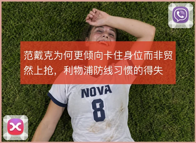 范戴克为何更倾向卡住身位而非贸然上抢，利物浦防线习惯的得失