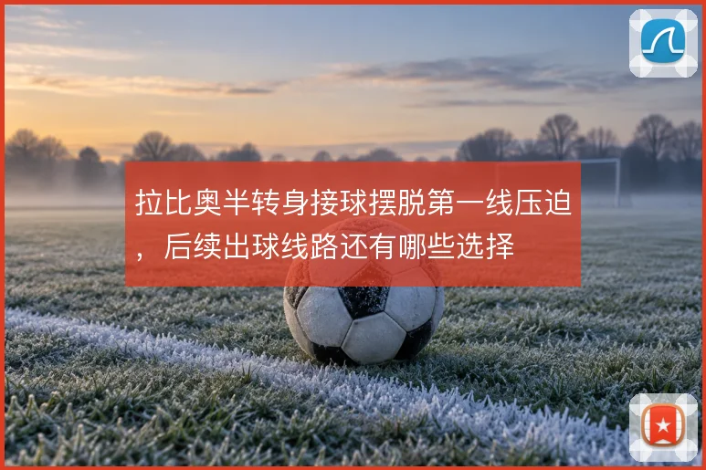 拉比奥半转身接球摆脱第一线压迫,后续出球线路还有哪些选择