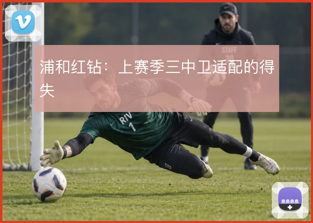 浦和红钻：上赛季三中卫适配的得失