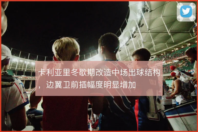 卡利亚里冬歇期改造中场出球结构，边翼卫前插幅度明显增加