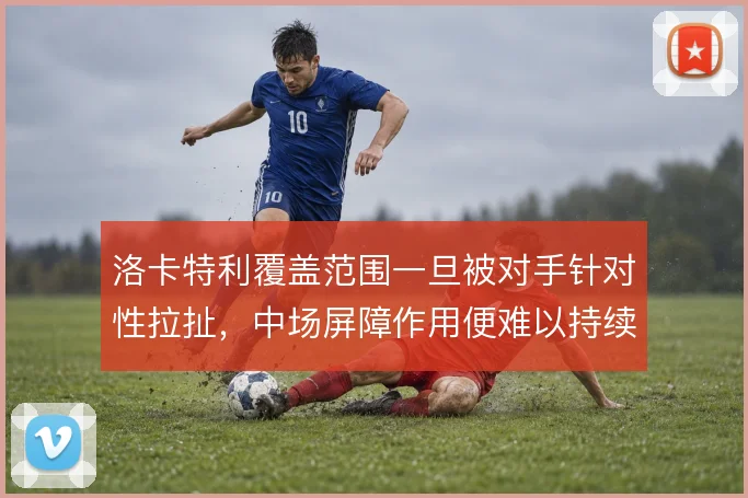 洛卡特利覆盖范围一旦被对手针对性拉扯，中场屏障作用便难以持续撑住