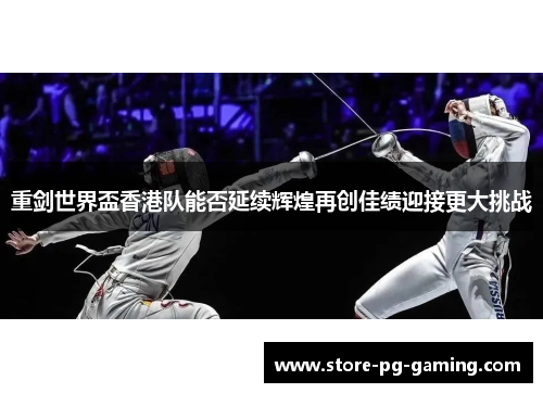 重剑世界盃香港队能否延续辉煌再创佳绩迎接更大挑战