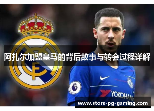 阿扎尔加盟皇马的背后故事与转会过程详解 阿扎尔加盟皇马的背后故事与转会过程详解
