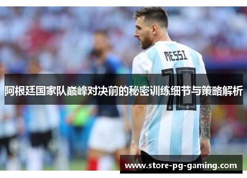 阿根廷国家队巅峰对决前的秘密训练细节与策略解析 阿根廷国家队巅峰对决前的秘密训练细节与策略解析