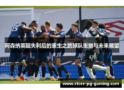 阿森纳英超失利后的重生之路球队重塑与未来展望 阿森纳英超失利后的重生之路球队重塑与未来展望