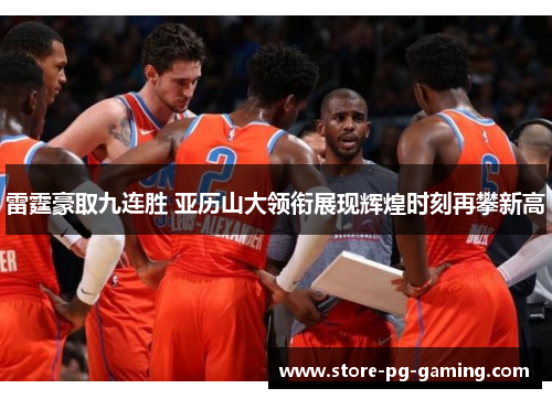 雷霆豪取九连胜 亚历山大领衔展现辉煌时刻再攀新高 雷霆豪取九连胜 亚历山大领衔展现辉煌时刻再攀新高