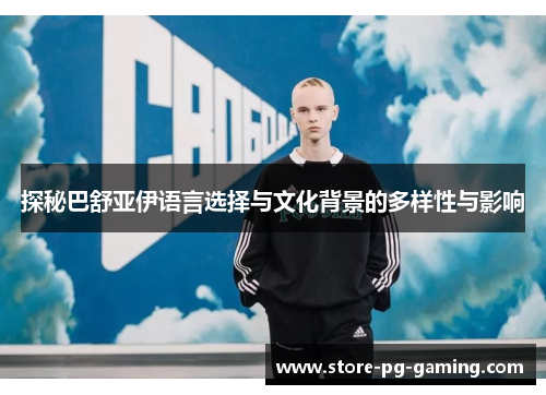 探秘巴舒亚伊语言选择与文化背景的多样性与影响 探秘巴舒亚伊语言选择与文化背景的多样性与影响