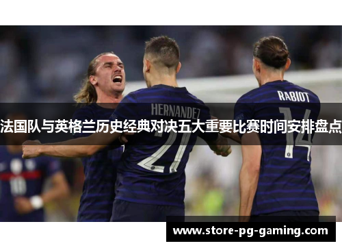 法国队与英格兰历史经典对决五大重要比赛时间安排盘点 法国队与英格兰历史经典对决五大重要比赛时间安排盘点