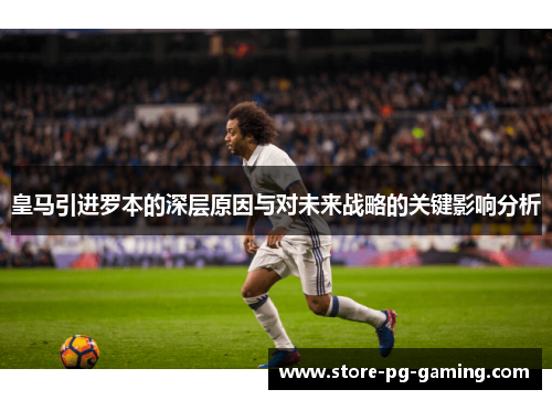 皇马引进罗本的深层原因与对未来战略的关键影响分析 皇马引进罗本的深层原因与对未来战略的关键影响分析