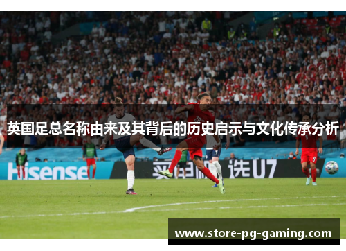 英国足总名称由来及其背后的历史启示与文化传承分析 英国足总名称由来及其背后的历史启示与文化传承分析