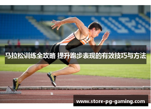 马拉松训练全攻略 提升跑步表现的有效技巧与方法