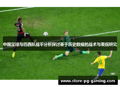 中国足球与巴西队战平分析探讨基于历史数据的战术与表现研究 中国足球与巴西队战平分析探讨基于历史数据的战术与表现研究
