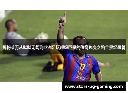揭秘莱万从默默无闻到欧洲足坛超级巨星的传奇蜕变之路全景纪录篇 揭秘莱万从默默无闻到欧洲足坛超级巨星的传奇蜕变之路全景纪录篇