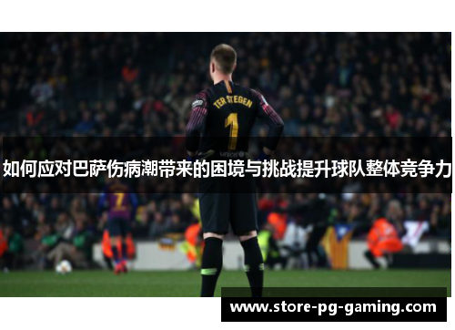 如何应对巴萨伤病潮带来的困境与挑战提升球队整体竞争力