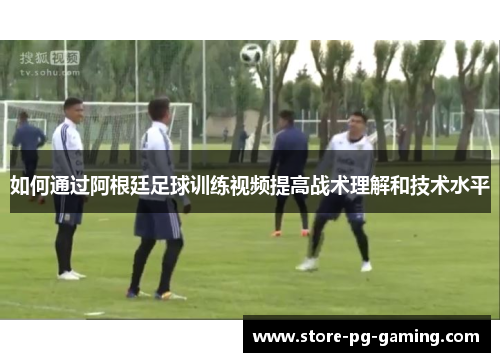 如何通过阿根廷足球训练视频提高战术理解和技术水平