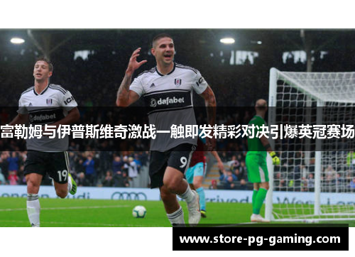 富勒姆与伊普斯维奇激战一触即发精彩对决引爆英冠赛场