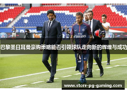 巴黎圣日耳曼豪购策略能否引领球队走向新的辉煌与成功 巴黎圣日耳曼豪购策略能否引领球队走向新的辉煌与成功