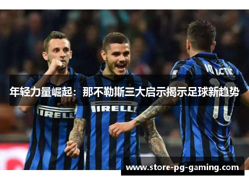 年轻力量崛起：那不勒斯三大启示揭示足球新趋势
