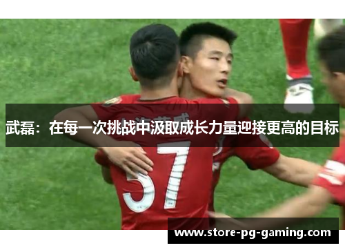 武磊：在每一次挑战中汲取成长力量迎接更高的目标