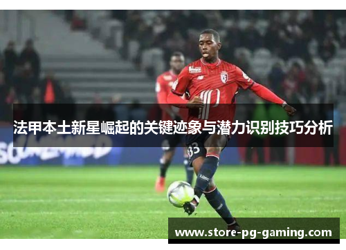 法甲本土新星崛起的关键迹象与潜力识别技巧分析 法甲本土新星崛起的关键迹象与潜力识别技巧分析