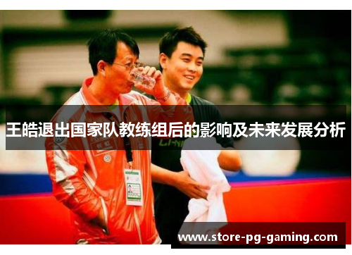 王皓退出国家队教练组后的影响及未来发展分析