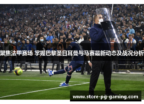 聚焦法甲赛场 掌握巴黎圣日耳曼与马赛最新动态及战况分析