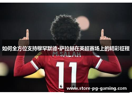 如何全方位支持穆罕默德·萨拉赫在英超赛场上的精彩征程 如何全方位支持穆罕默德·萨拉赫在英超赛场上的精彩征程
