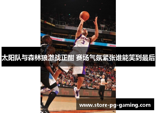 太阳队与森林狼激战正酣 赛场气氛紧张谁能笑到最后 太阳队与森林狼激战正酣 赛场气氛紧张谁能笑到最后