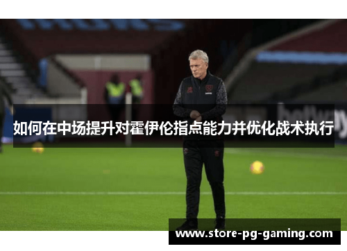 如何在中场提升对霍伊伦指点能力并优化战术执行 如何在中场提升对霍伊伦指点能力并优化战术执行